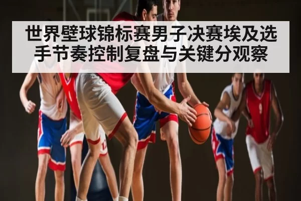 世界壁球锦标赛男子决赛埃及选手节奏控制复盘与关键分观察